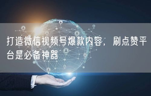打造微信视频号爆款内容，刷点赞平台是必备神器