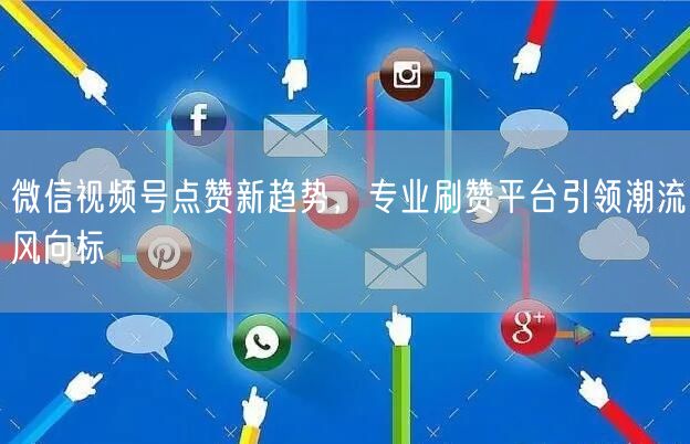 微信视频号点赞新趋势，专业刷赞平台引领潮流风向标