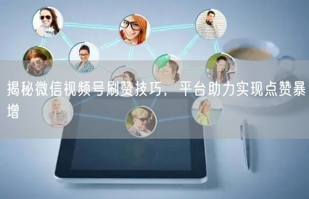 揭秘微信视频号刷赞技巧，平台助力实现点赞暴增