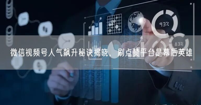 微信视频号人气飙升秘诀揭晓，刷点赞平台是幕后英雄