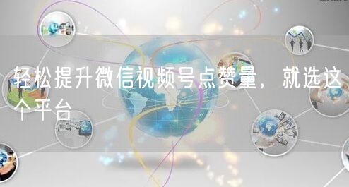 轻松提升微信视频号点赞量，就选这个平台
