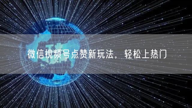 微信视频号点赞新玩法，轻松上热门