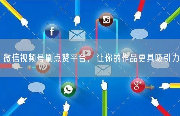 微信视频号刷点赞平台，让你的作品更具吸引力