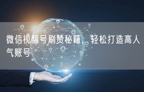 微信视频号刷赞秘籍，轻松打造高人气账号