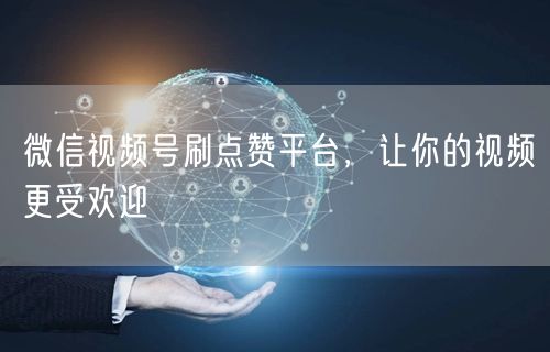 微信视频号刷点赞平台，让你的视频更受欢迎