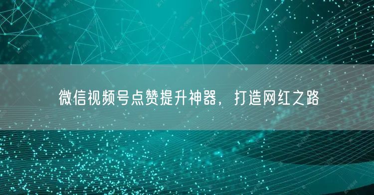 微信视频号点赞提升神器，打造网红之路
