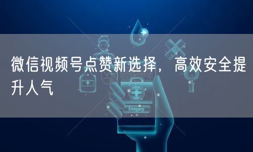 微信视频号点赞新选择，高效安全提升人气