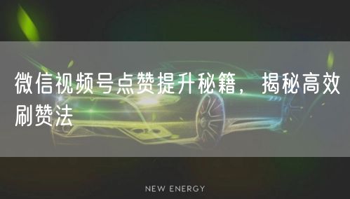 微信视频号点赞提升秘籍，揭秘高效刷赞法