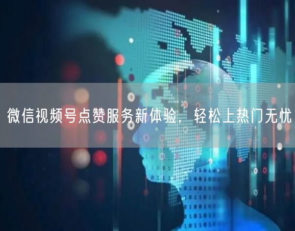 微信视频号点赞服务新体验，轻松上热门无忧