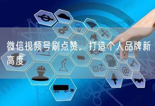 微信视频号刷点赞，打造个人品牌新高度