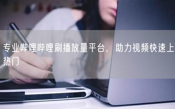 专业哔哩哔哩刷播放量平台，助力视频快速上热门