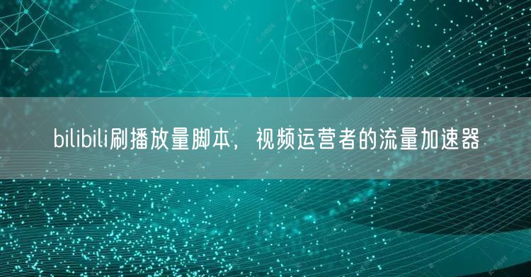 bilibili刷播放量脚本，视频运营者的流量加速器