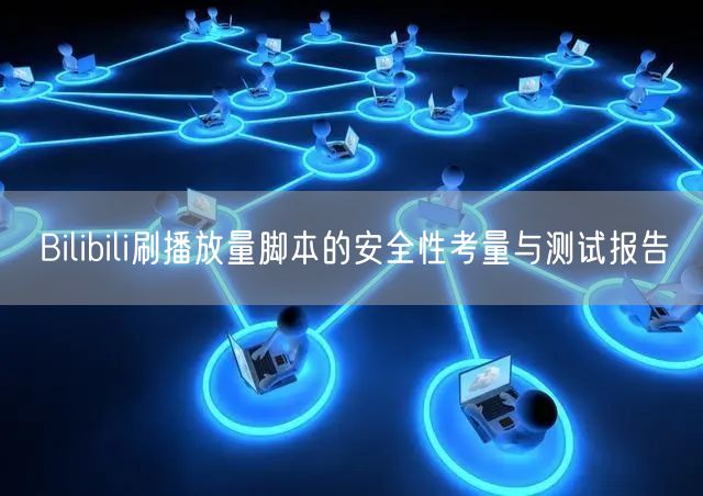 Bilibili刷播放量脚本的安全性考量与测试报告