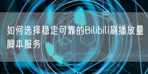 如何选择稳定可靠的Bilibili刷播放量脚本服务