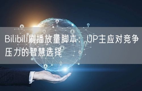 Bilibili刷播放量脚本：UP主应对竞争压力的智慧选择