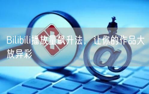 Bilibili播放量飙升法，让你的作品大放异彩