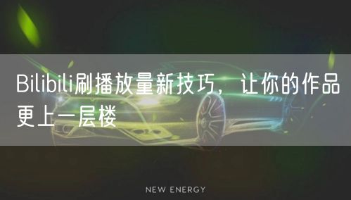 Bilibili刷播放量新技巧，让你的作品更上一层楼