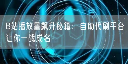 B站播放量飙升秘籍：自助代刷平台让你一战成名