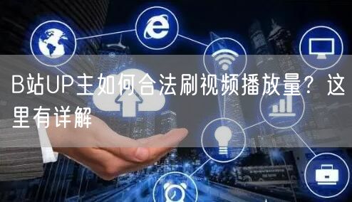 B站UP主如何合法刷视频播放量？这里有详解