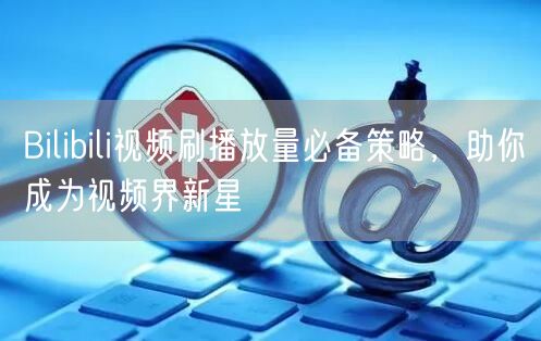 Bilibili视频刷播放量必备策略，助你成为视频界新星