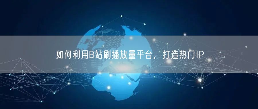如何利用B站刷播放量平台，打造热门IP
