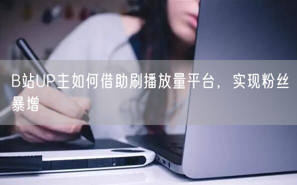 B站UP主如何借助刷播放量平台，实现粉丝暴增
