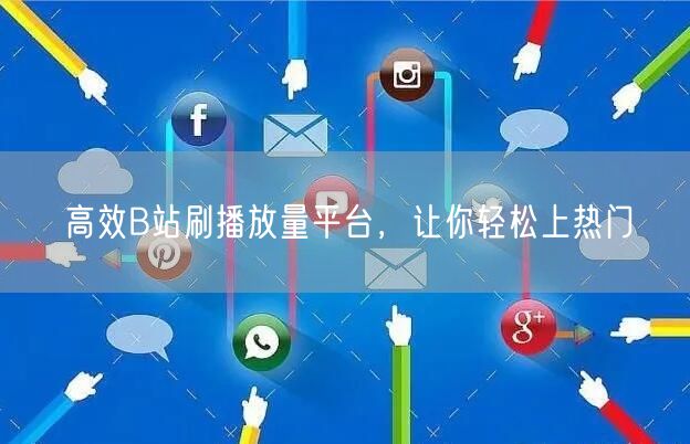 高效B站刷播放量平台，让你轻松上热门