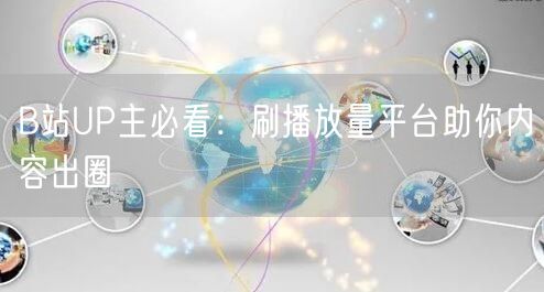 B站UP主必看：刷播放量平台助你内容出圈