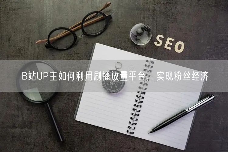 B站UP主如何利用刷播放量平台，实现粉丝经济