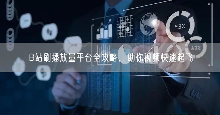 B站刷播放量平台全攻略，助你视频快速起飞
