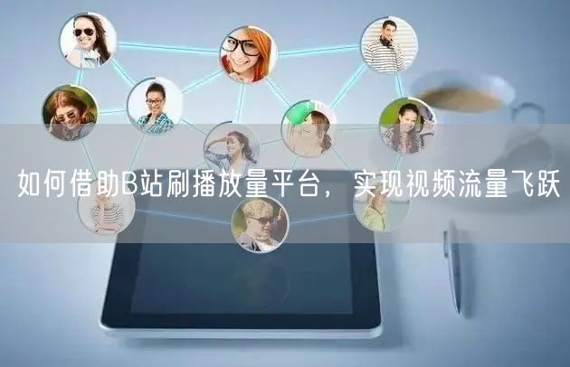 如何借助B站刷播放量平台，实现视频流量飞跃