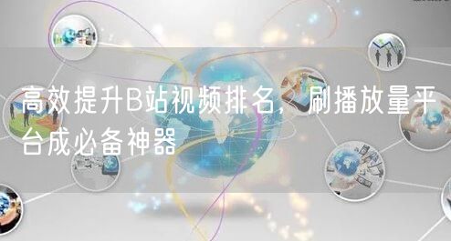 高效提升B站视频排名，刷播放量平台成必备神器