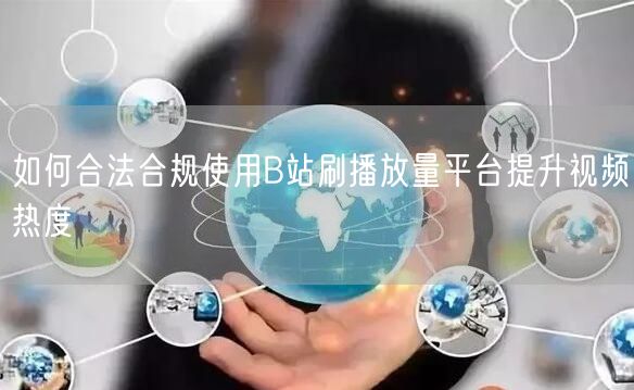 如何合法合规使用B站刷播放量平台提升视频热度