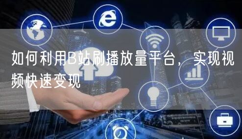 如何利用B站刷播放量平台，实现视频快速变现