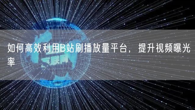如何高效利用B站刷播放量平台，提升视频曝光率