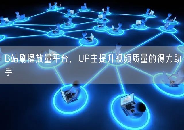 B站刷播放量平台，UP主提升视频质量的得力助手