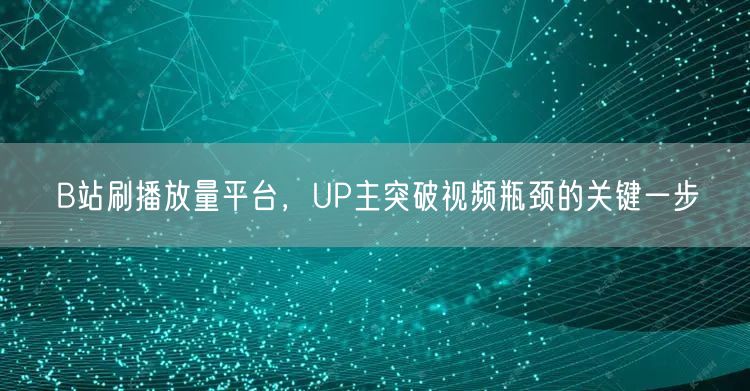 B站刷播放量平台，UP主突破视频瓶颈的关键一步