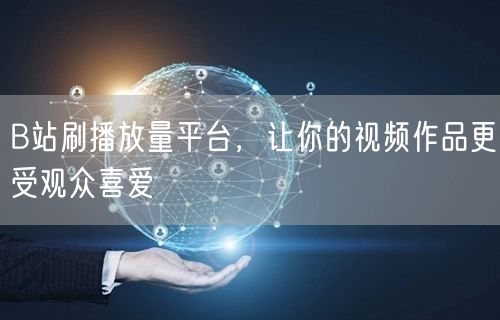 B站刷播放量平台，让你的视频作品更受观众喜爱