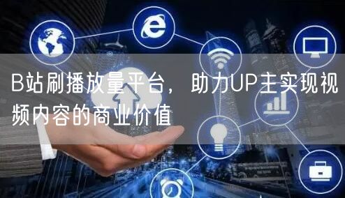 B站刷播放量平台，助力UP主实现视频内容的商业价值