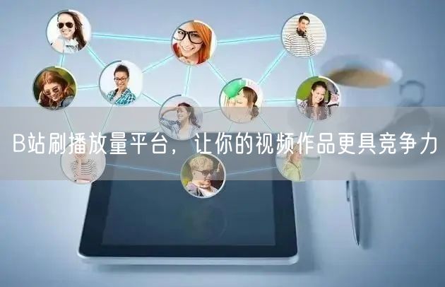 B站刷播放量平台，让你的视频作品更具竞争力