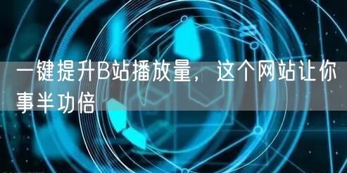 一键提升B站播放量，这个网站让你事半功倍
