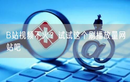 B站视频不火？试试这个刷播放量网站吧