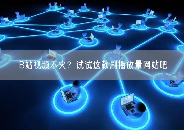 B站视频不火？试试这款刷播放量网站吧