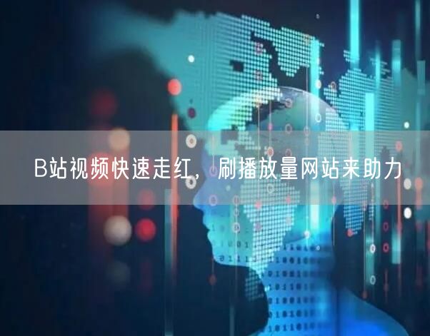B站视频快速走红，刷播放量网站来助力