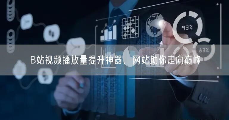 B站视频播放量提升神器，网站助你走向巅峰