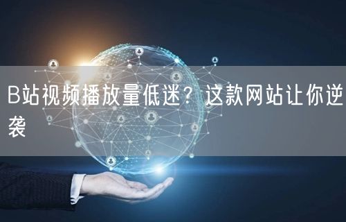 B站视频播放量低迷？这款网站让你逆袭