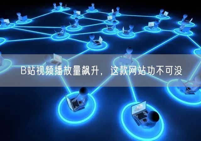 B站视频播放量飙升，这款网站功不可没