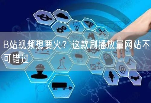 B站视频想要火？这款刷播放量网站不可错过