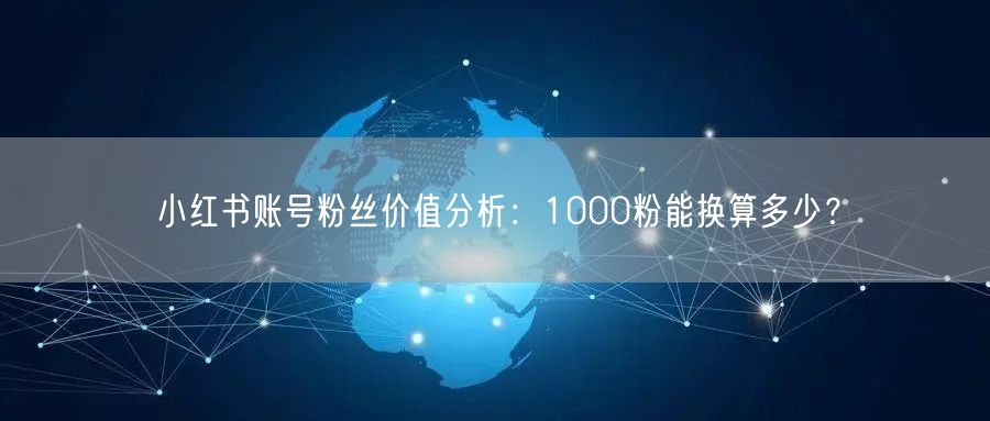 小红书账号粉丝价值分析：1000粉能换算多少？