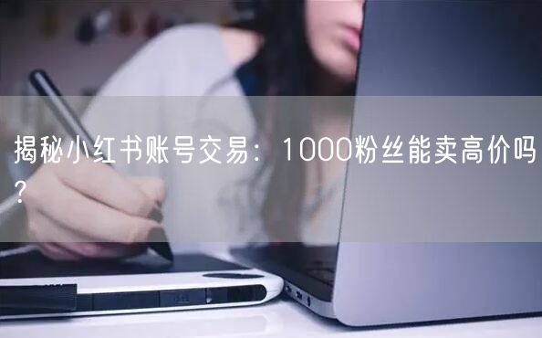 揭秘小红书账号交易：1000粉丝能卖高价吗？